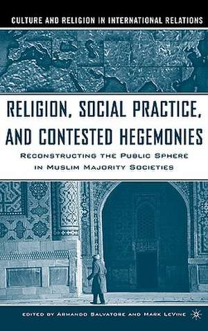 Religion, Social Practice, and Contested Hegemonies: Reconstructing the Public Sphere in Muslim Majority Societies de Armando Salvatore