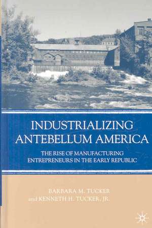 Industrializing Antebellum America: The Rise of Manufacturing Entrepreneurs in the Early Republic de B. Tucker