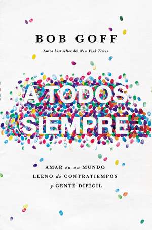 A todos, siempre: Amar en un mundo lleno de contratiempos y gente difícil de Bob Goff