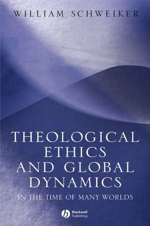 Theological Ethics and Global Dynamics – In the Time of Many Worlds de W Schweiker