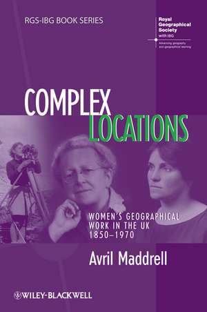 Complex Locations – Women′s Geographical Work in the UK 1850–1970 de A Maddrell