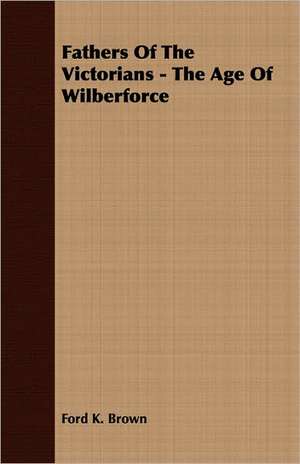 Fathers of the Victorians - The Age of Wilberforce: Their History, Collections and Administrations de Ford K. Brown