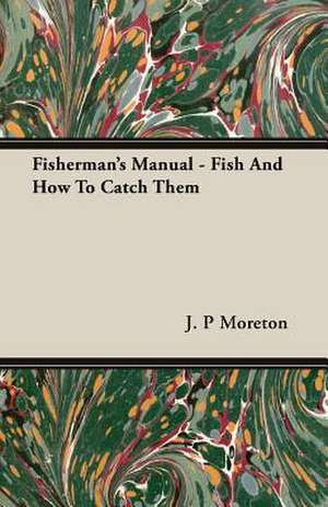 Fisherman's Manual - Fish and How to Catch Them de J. P. Moreton