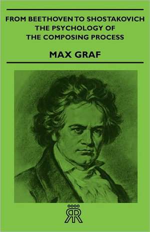 From Beethoven to Shostakovich - The Psychology of the Composing Process de Max Graf