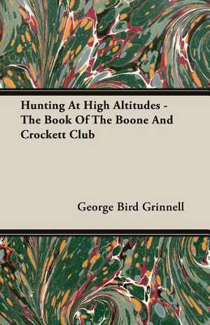 Hunting at High Altitudes - The Book of the Boone and Crockett Club de George Bird Grinnell