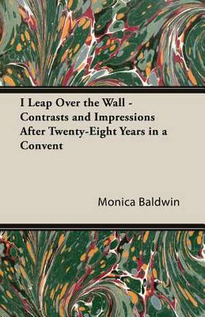 I Leap Over the Wall - Contrasts and Impressions After Twenty-Eight Years in a Convent de Monica Baldwin