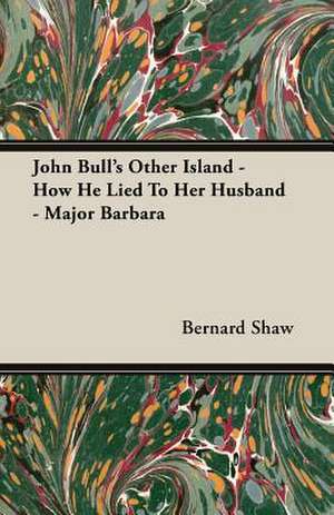 John Bull's Other Island - How He Lied to Her Husband - Major Barbara: 1911-1914 de Bernard Shaw