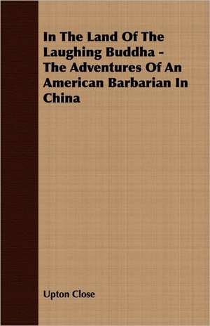 In the Land of the Laughing Buddha - The Adventures of an American Barbarian in China: A Trilogy of God and Man - Minos, King of Crete - Ariadne in Naxos - The Death of Hippolytus de Upton Close