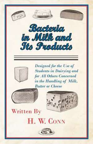 Bacteria in Milk and Its Products, Designed for the Use of Students in Dairying and for All Others Concerned in the Handling of Milk, Butter or Cheese: Being a Series of Private Letters, Etc. Addressed to an Anglican Clergyman de H. W. Conn