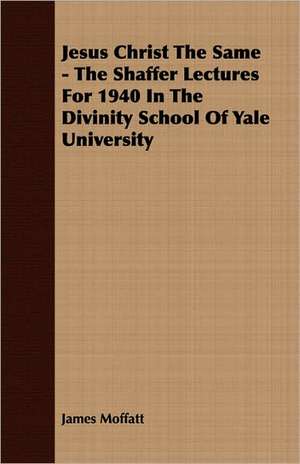 Jesus Christ the Same - The Shaffer Lectures for 1940 in the Divinity School of Yale University: The Life and Adventures of a Missionary Hero de James Moffatt