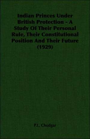 Indian Princes Under British Protection - A Study of Their Personal Rule, Their Constitutional Position and Their Future (1929): Review of the Life, Character and Policy - 1857 de P. L. Chudgar