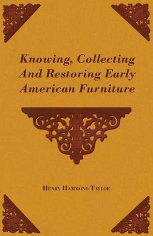 Knowing, Collecting and Restoring Early American Furniture de Henry Hammond Taylor