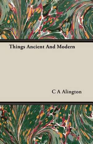 Things Ancient and Modern: Senior Courses and Outlines of Advanced Work de C A Alington