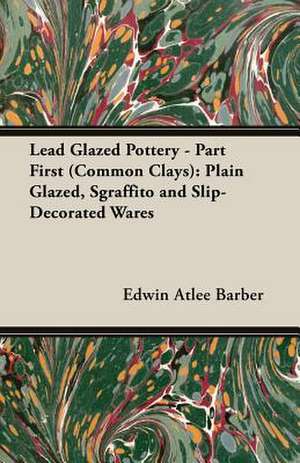 Lead Glazed Pottery - Part First (Common Clays) de Edwin Atlee Barber