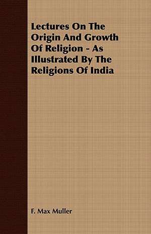 Lectures on the Origin and Growth of Religion - As Illustrated by the Religions of India: Delivered at Edinburgh in November 1853 de F. Max Muller