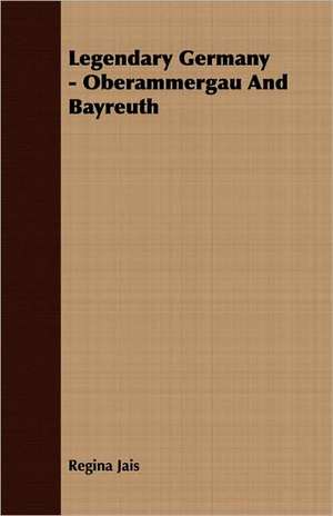 Legendary Germany - Oberammergau and Bayreuth: Delivered at Edinburgh in November 1853 de Regina Jais