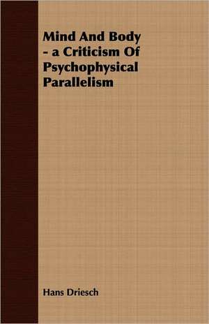 Mind and Body - A Criticism of Psychophysical Parallelism: A Study in Cultural Orientation de Hans Driesch