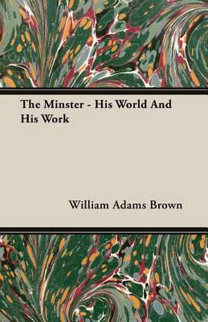 The Minster - His World and His Work: A Study in Cultural Orientation de William Adams Brown