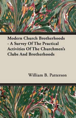 Modern Church Brotherhoods - A Survey of the Practical Activities of the Churchmen's Clubs and Brotherhoods: A Study in Cultural Orientation de William B. Patterson