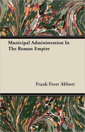 Municipal Administration in the Roman Empire: A Study in Cultural Orientation de Frank Frost Abbott