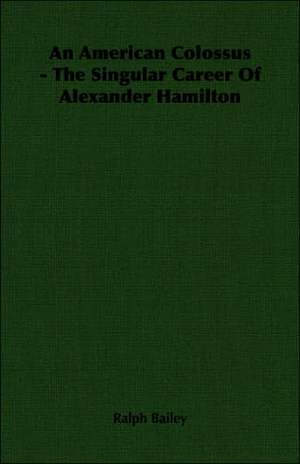 An American Colossus - The Singular Career of Alexander Hamilton: Its Origin and Development de Ralph Bailey