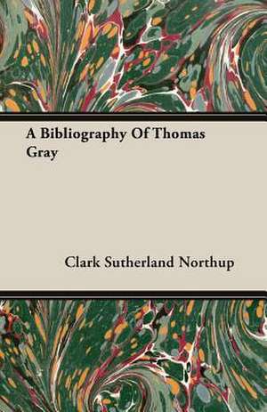 A Bibliography of Thomas Gray: The Pioneer Century 1769-1865 - Volume I de Clark Sutherland Northup