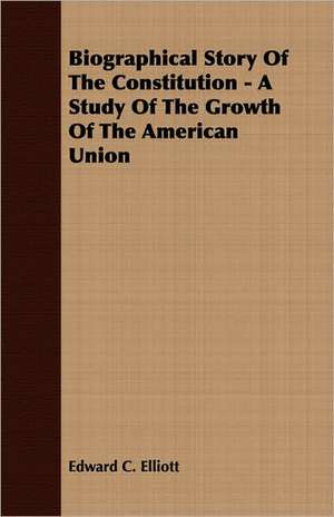 Biographical Story of the Constitution - A Study of the Growth of the American Union: Together with Biographical Notes and Anecdotes on the Most Prominent Big Game Hunters of Ancient and Modern Times de Edward Elliott