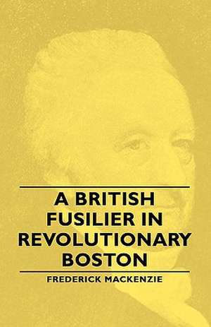 A British Fusilier in Revolutionary Boston de Frederick MacKenzie