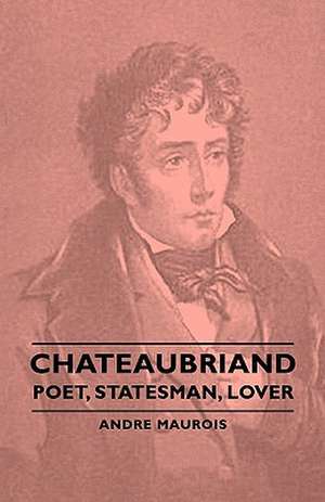 Chateaubriand - Poet, Statesman, Lover de Andre Maurois