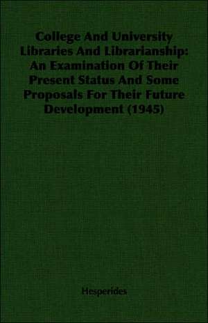 College and University Libraries and Librarianship: An Examination of Their Present Status and Some Proposals for Their Future Development (1945) de Hesperides