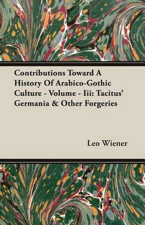 Contributions Toward a History of Arabico-Gothic Culture - Volume - III: Tacitus' Germania & Other Forgeries de Leo Wiener