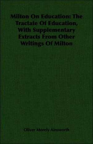 Milton on Education: The Tractate of Education, with Supplementary Extracts from Other Writings of Milton de Oliver Morely Ainsworth