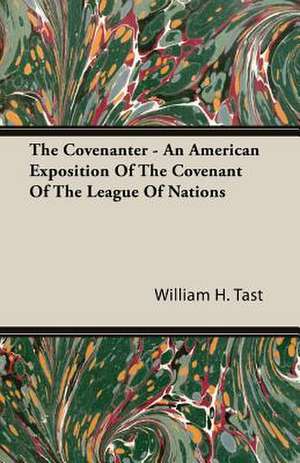 The Covenanter - An American Exposition of the Covenant of the League of Nations: Organization and Administration de William H. Tast