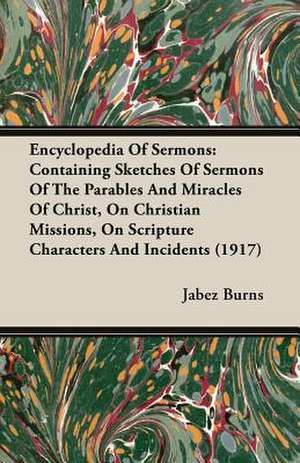 Encyclopedia of Sermons: Containing Sketches of Sermons of the Parables and Miracles of Christ, on Christian Missions, on Scripture Characters de Jabez Burns