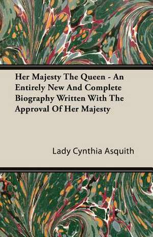 Her Majesty the Queen - An Entirely New and Complete Biography Written with the Approval of Her Majesty de Lady Cynthia Asquith