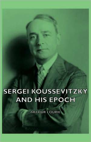 Sergei Koussevitzky and His Epoch de Arthur Lourie