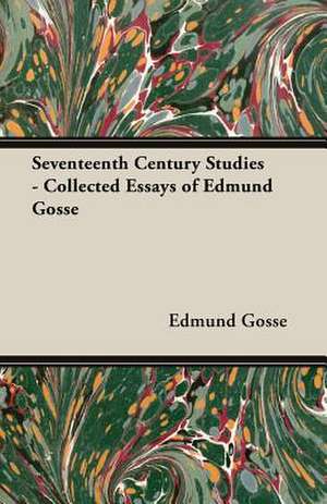 Seventeenth Century Studies - Collected Essays of Edmund Gosse de Edmund Gosse