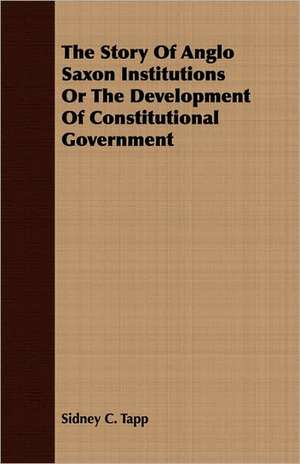 The Story of Anglo Saxon Institutions or the Development of Constitutional Government: The Life of Louis Agassiz de Sidney C. Tapp