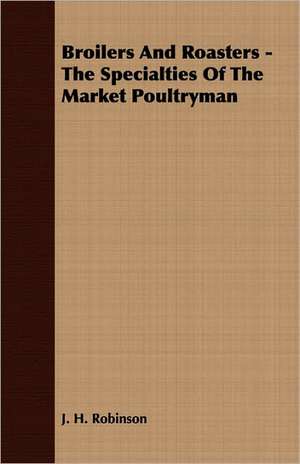 Broilers and Roasters - The Specialties of the Market Poultryman: Keys to the Kingdom Series de J. H. Robinson