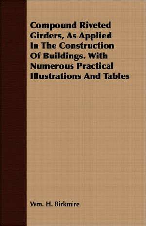 Compound Riveted Girders, as Applied in the Construction of Buildings. with Numerous Practical Illustrations and Tables: Their Local Names and Uses--Legends, Ruins, and Place-Names--Gaelic Names of Birds, Fishes, Etc.--Climate, de Wm. H. Birkmire