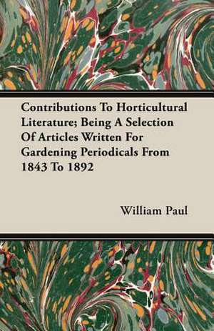 Contributions to Horticultural Literature; Being a Selection of Articles Written for Gardening Periodicals from 1843 to 1892: 1910 de William Paul