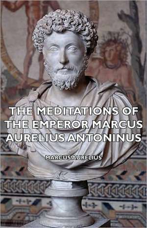 The Meditations of the Emperor Marcus Aurelius Antoninus de Aurelius Marcus