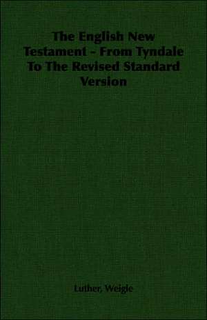 The English New Testament - From Tyndale to the Revised Standard Version: Being Simple Studies of Christian Art for English Travellers de Luther Weigle