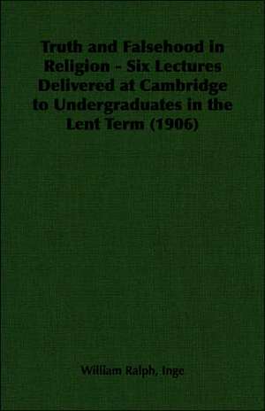 Truth and Falsehood in Religion - Six Lectures Delivered at Cambridge to Undergraduates in the Lent Term (1906) de William Ralph Inge