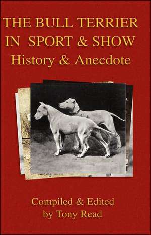 The Bull Terrier in Sport and Show - History & Anecdote: Its History, Strains, Pedigrees, Breeding, Kennel Management, Ailments, Exhibition, Show Points, and Elementary Traini de Tony Read