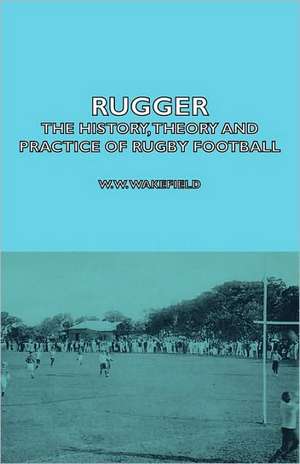 Rugger - The History, Theory and Practice of Rugby Football de W. W. Wakefield