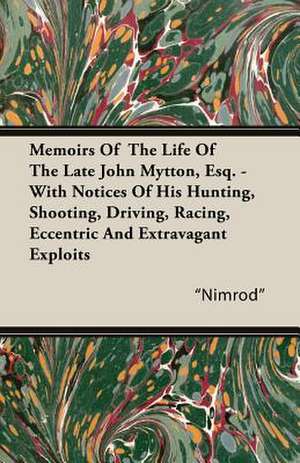 Memoirs of the Life of the Late John Mytton, Esq. - With Notices of His Hunting, Shooting, Driving, Racing, Eccentric and Extravagant Exploits de Nimrod