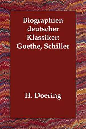 Biographien Deutscher Klassiker: Goethe, Schiller de H. Doering