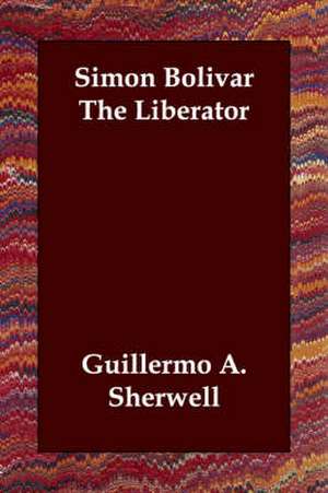 Simon Bolivar the Liberator de Guillermo A. Sherwell