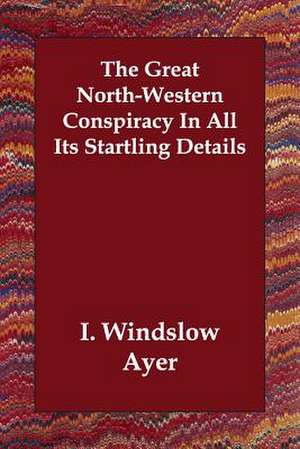 The Great North-Western Conspiracy in All Its Startling Details de I. Windslow Ayer